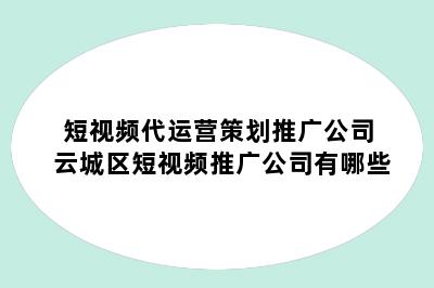 短视频代运营策划推广公司 云城区短视频推广公司有哪些